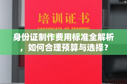 盘县身份证制作费用标准全解析，如何合理预算与选择？