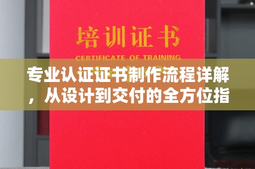 盘县专业认证证书制作流程详解，从设计到交付的全方位指南