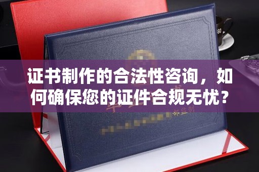 盘县证书制作的合法性咨询，如何确保您的证件合规无忧？