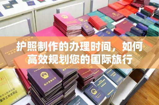 盘县护照制作的办理时间，如何高效规划您的国际旅行