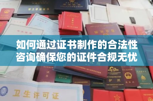 盘县如何通过证书制作的合法性咨询确保您的证件合规无忧