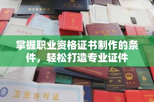 盘县掌握职业资格证书制作的条件，轻松打造专业证件