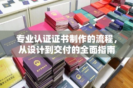 盘县专业认证证书制作的流程，从设计到交付的全面指南